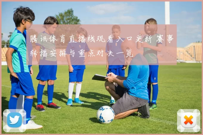 腾讯体育直播线观看入口更新 赛事转播安排与重点对决一览