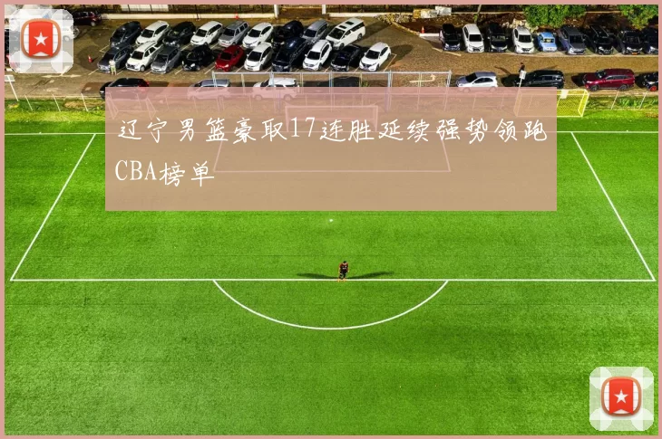 辽宁男篮豪取17连胜延续强势领跑CBA榜单