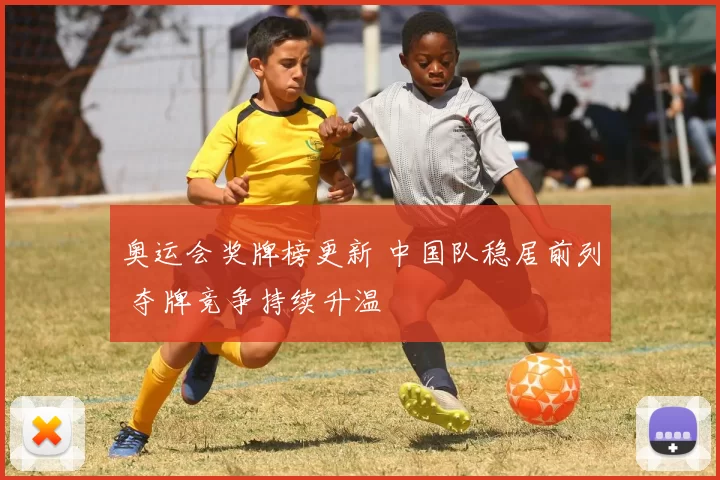 奥运会奖牌榜更新 中国队稳居前列 夺牌竞争持续升温