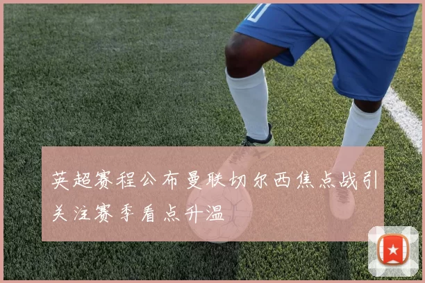 英超赛程公布曼联切尔西焦点战引关注赛季看点升温