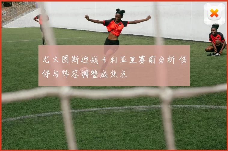 尤文图斯迎战卡利亚里赛前分析 伤停与阵容调整成焦点