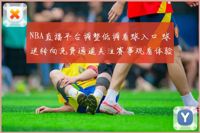 NBA直播平台调整低调看球入口 球迷转向免费通道关注赛事观看体验