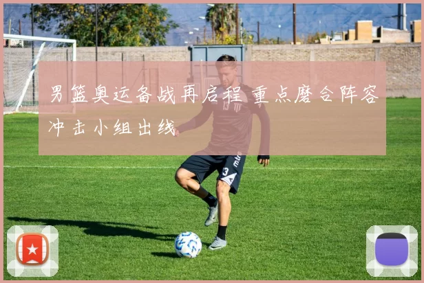 男篮奥运备战再启程 重点磨合阵容冲击小组出线