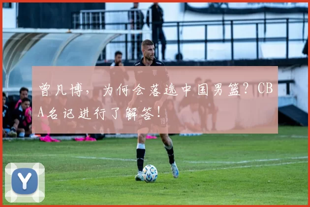 曾凡博，为何会落选中国男篮？CBA名记进行了解答！
