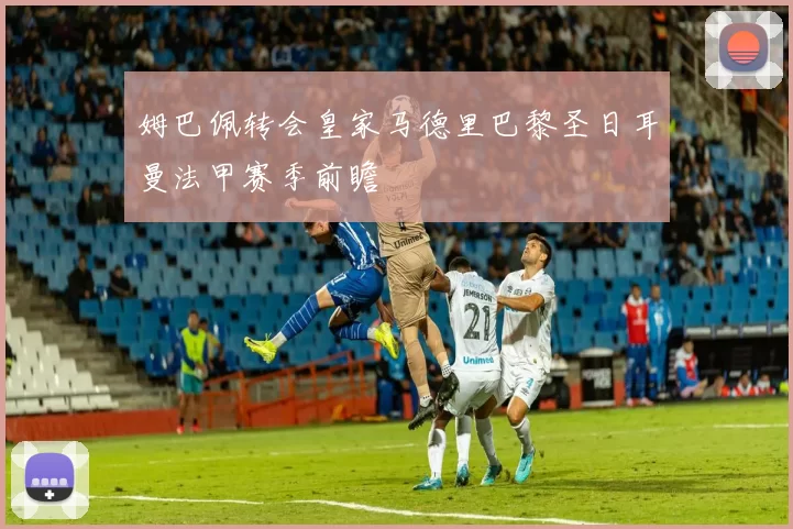 姆巴佩转会皇家马德里巴黎圣日耳曼法甲赛季前瞻