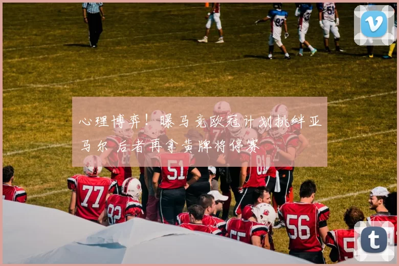 心理博弈！曝马竞欧冠计划挑衅亚马尔 后者再拿黄牌将停赛