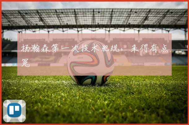 杨瀚森第一次技术犯规，来得有点冤