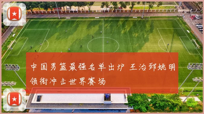 中国男篮最强名单出炉 王治郅姚明领衔冲击世界赛场