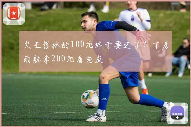 欠王哲林的100元终于要还了？丁彦雨航拿200元看老友