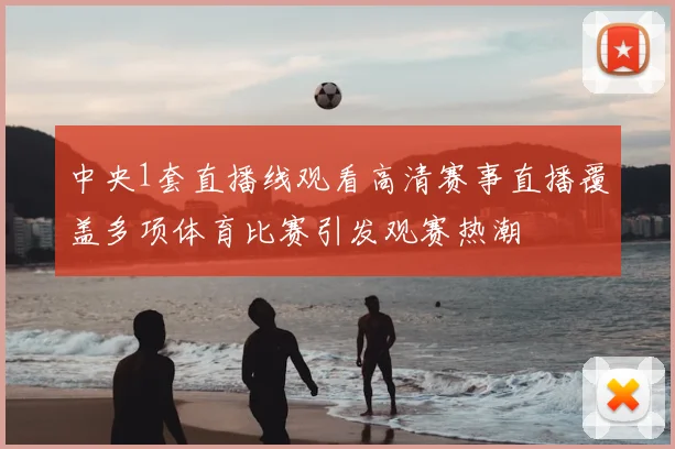 中央1套直播线观看高清赛事直播覆盖多项体育比赛引发观赛热潮