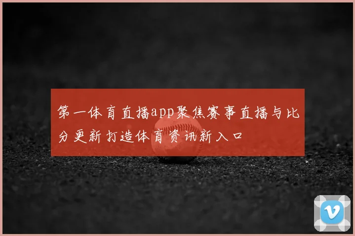 第一体育直播app聚焦赛事直播与比分更新打造体育资讯新入口