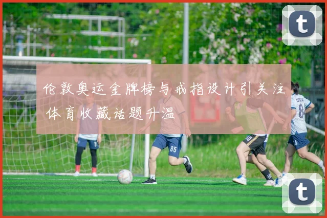 伦敦奥运金牌榜与戒指设计引关注 体育收藏话题升温