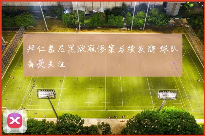 拜仁慕尼黑欧冠惨案后续发酵 球队备受关注