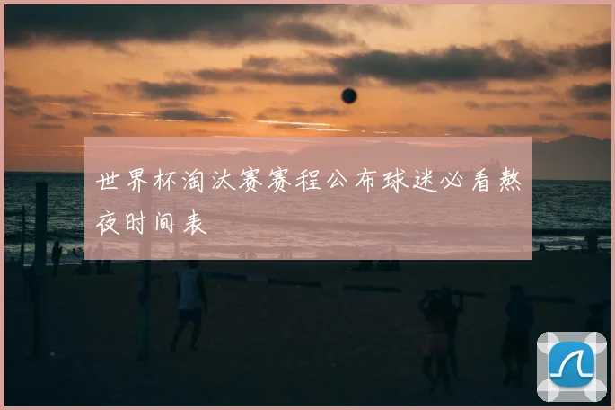 世界杯淘汰赛赛程公布球迷必看熬夜时间表