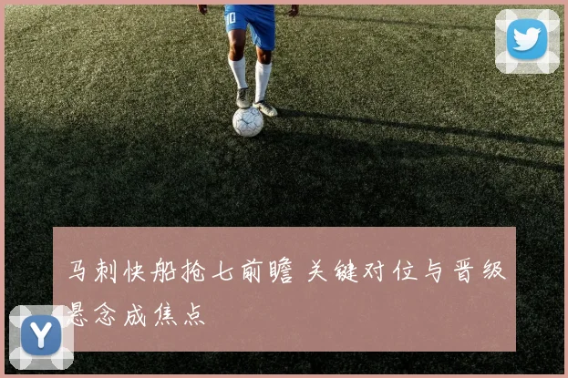 马刺快船抢七前瞻 关键对位与晋级悬念成焦点