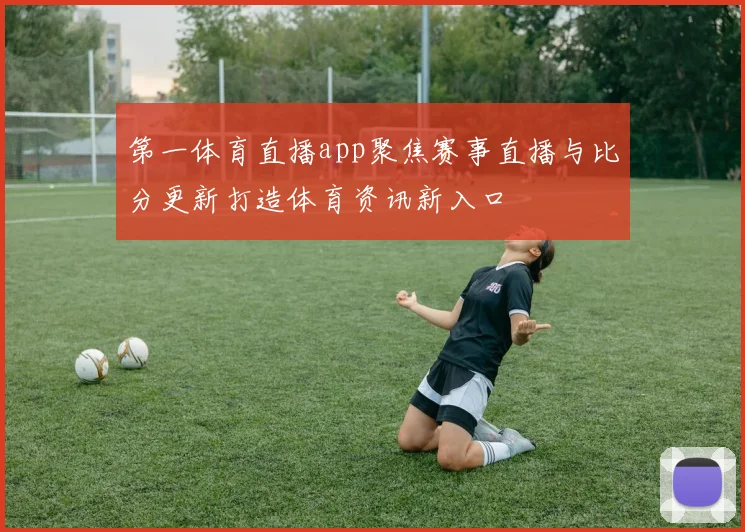 第一体育直播app聚焦赛事直播与比分更新打造体育资讯新入口
