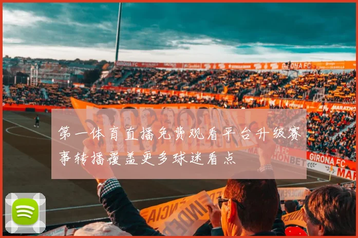 第一体育直播免费观看平台升级赛事转播覆盖更多球迷看点