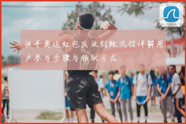 快手奥运红包发放到账流程详解用户参与步骤与领取方式