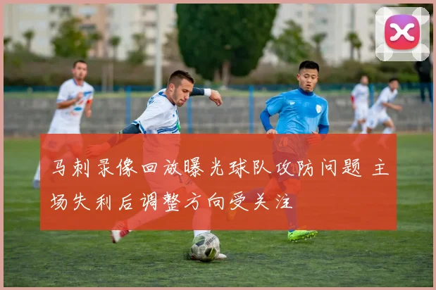 马刺录像回放曝光球队攻防问题 主场失利后调整方向受关注
