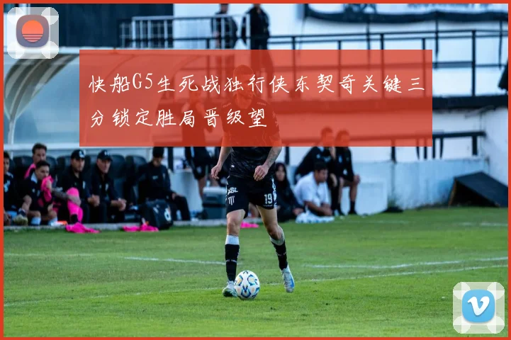 快船G5生死战独行侠东契奇关键三分锁定胜局晋级望