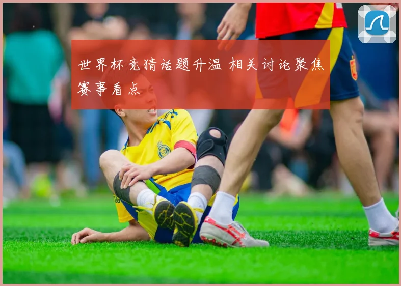 世界杯竞猜话题升温 相关讨论聚焦赛事看点