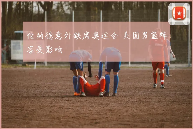 伦纳德意外缺席奥运会 美国男篮阵容受影响