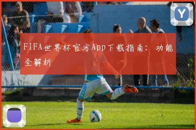 FIFA世界杯官方App下载指南：功能全解析