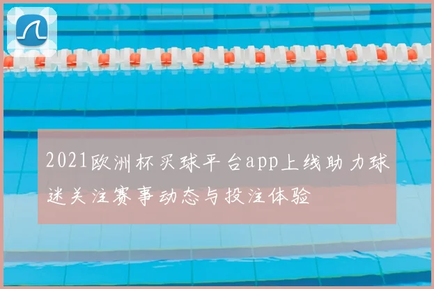 2021欧洲杯买球平台app上线助力球迷关注赛事动态与投注体验