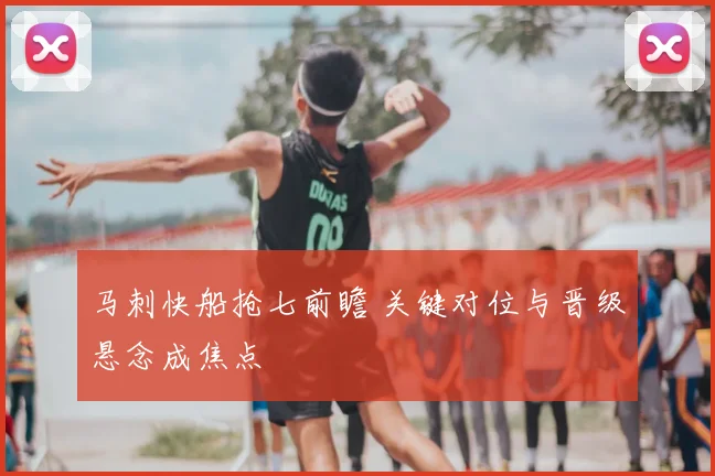 马刺快船抢七前瞻 关键对位与晋级悬念成焦点